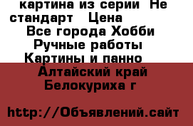 картина из серии- Не стандарт › Цена ­ 19 000 - Все города Хобби. Ручные работы » Картины и панно   . Алтайский край,Белокуриха г.